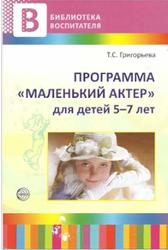 Программа Маленький актер, Для детей 5-7 лет, Методическое пособие, Григорьева Т.С., 2012