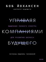 Управляя компаниями будущего, Мышление полного спектра для развития бизнеса, Йохансен Б., 2023 Управляя компаниями будущего, Мышление полного спектра для развития бизнеса, Йохансен Б., 2023