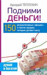 Подними деньги, 150 результативных фишек и тактик продаж, которые делают кассу, Теплухин А., 2015
