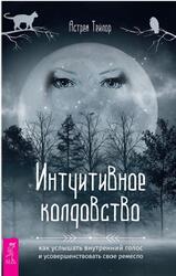 Интуитивное колдовство, Как услышать внутренний голос и усовершенствовать свое ремесло, Тейлор А., 2020