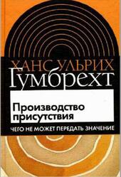 Производство присутствия, Чего не может передать значение, Гумбрехт Х.У., 2006 Производство присутствия, Чего не может передать значение, Гумбрехт Х.У., 2006