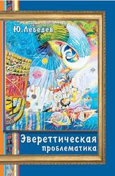 Многоликое мироздание, Эвереттическая проблематика, Лебедев Ю.А., 2010