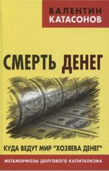 Смерть денег, Куда ведут мир хозяева денег, Метаморфозы долгового капитализма, Катасонов В.Ю., 2016 Смерть денег, Куда ведут мир хозяева денег, Метаморфозы долгового капитализма, Катасонов В.Ю., 2016