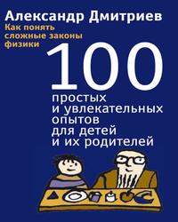 Как понять сложные законы физики, 100 простых и увлекательных опытов для детей и их родителей, Дмитриев А., 2014