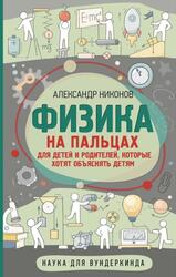 Физика на пальцах, Для детей и родителей, которые хотят объяснять детям, Никонов А.П., 2016