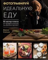 Фотографируй идеальную еду, 52 мастеркласса от профессионала для креативных фуд-фото, Саймон Д., 2022 Фотографируй идеальную еду, 52 мастеркласса от профессионала для креативных фуд-фото, Саймон Д., 2022