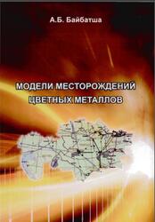 Модели месторождений цветных металлов, Монография, Байбатша А.Б., 2012 Модели месторождений цветных металлов, Монография, Байбатша А.Б., 2012
