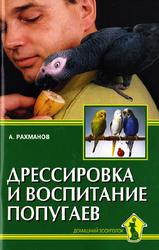 Дрессировка и воспитание попугаев, Рахманов А.И., 2016