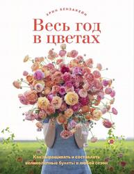 Весь год в цветах, Как выращивать и составлять великолепные букеты в любой сезон, Бензакейн Э., 2021 Весь год в цветах, Как выращивать и составлять великолепные букеты в любой сезон, Бензакейн Э., 2021