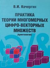 Практика теории многомерных цифро-векторных множеств, Криптология, Кочергин В.И., 2011