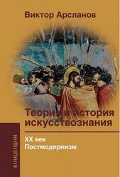 Теория и история искусствознания, Постмодернизм, Учебное пособие для вузов, Арсланов В.Г., 2015 