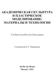 Академическая скульптура и пластическое моделирование, Материалы и технологии, Матросова И.Г., 2021 Академическая скульптура и пластическое моделирование, Материалы и технологии, Матросова И.Г., 2021
