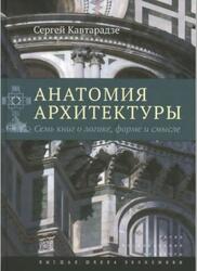 Анатомия архитектуры, Семь книг о логике, форме и смысле, Кавтарадзе С.Ю., 2015 Анатомия архитектуры, Семь книг о логике, форме и смысле, Кавтарадзе С.Ю., 2015
