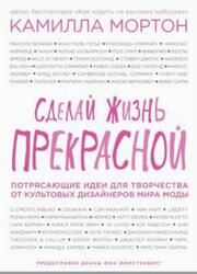 Сделай жизнь прекрасной, Потрясающие идеи для творчества от культовых дизайнеров мира моды, Мортон Е., 2016 Сделай жизнь прекрасной, Потрясающие идеи для творчества от культовых дизайнеров мира моды, Мортон Е., 2016