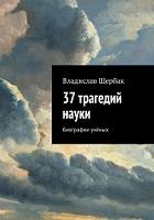37 трагедий науки, биографии учёных, Щербак В.П., 2016