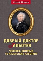 Добрый доктор Гильотен, Человек, который не изобретал гильотину, Нечаев С., 2021 Добрый доктор Гильотен, Человек, который не изобретал гильотину, Нечаев С., 2021