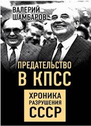 Предательство в КПСС, Хроника разрушения СССР, Шамбаров В. Предательство в КПСС, Хроника разрушения СССР, Шамбаров В.