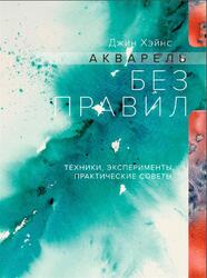 Акварель без правил, Техники, эксперименты, практические советы, Хэйнс Д., 2018 Акварель без правил, Техники, эксперименты, практические советы, Хэйнс Д., 2018