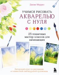 Учимся рисовать акварелью с нуля, 25 пошаговых мастер-классов для начинающих, Меррил Д., 2022