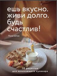 Ешь вкусно, Живи долго, Будь счастлив, 50 рецептов для начинающего кулинара, Шпак А., 2021