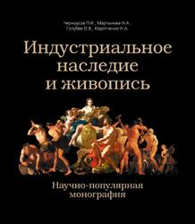 Индустриальное наследие и живопись, Научно-популярная монография, Черноусое П.И., Мартынова Н.А., Голубев О.В., Коротченко Н.А., 2015