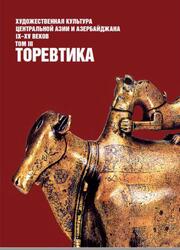 Художественная культура Центральной Азии и Азербайджана IX–XV веков, Том 3, Торевтика, Мустафаев Ш., Байпаков К., 2012 Художественная культура Центральной Азии и Азербайджана IX–XV веков, Том 3, Торевтика, Мустафаев Ш., Байпаков К., 2012