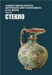 Художественная культура Центральной Азии и Азербайджана IX-XV веков, Том 2, Стекло, Мустафаев Ш., Байпаков К., 2011