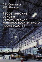 Теоретические основы реконструкции машиностроительного производства, Селиванов С.Г., Иванова М.В., 2001