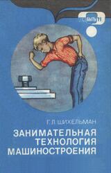 Занимательная технология машиностроения, Шихельман Г.Л., 1987 Занимательная технология машиностроения, Шихельман Г.Л., 1987