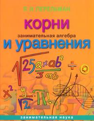 Занимательная алгебра, Корни и уравнения, Перельман Я.И., 2013
