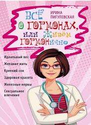 Все о гормонах или Живем ГОРМОНично, Пигулевская И. Все о гормонах или Живем ГОРМОНично, Пигулевская И.