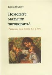 Помогите малышу заговорить, Развитие речи детей 1,5-3 лет, Янушко Е., 2007