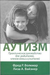 Аутизм, Практическое руководство для родителей, членов семьи и учителей, Книга 1, Волкмар Ф.Р., Вайзнер Л.А., 2014