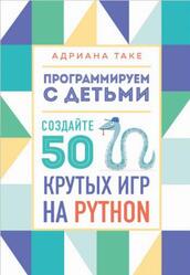 Программируем с детьми, Создайте 50 крутых игр на Python, Таке А., 2021