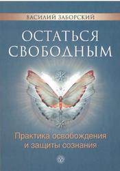 Остаться свободным, Практика освобождения и защиты сознания, Заборский В., 2013
