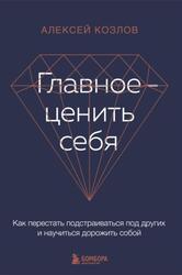 Главное - ценить себя, Как перестать подстраиваться под других и научиться дорожить собой, Козлов А.А., 2023
