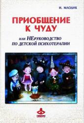 Приобщение к чуду, или Неруководство по детской психотерапии, Млодик И.Ю., 2015