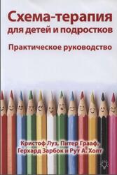 Схема терапия для детей и подростков, Практическое руководство, Луз К., Грааф П., Зарбок Г., Холт Р., 2021 Схема терапия для детей и подростков, Практическое руководство, Луз К., Грааф П., Зарбок Г., Холт Р., 2021