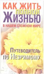 Как жить полной жизнью в нашем сложном мире, Путеводитель по Незримому, Надеждина В., 2009 Как жить полной жизнью в нашем сложном мире, Путеводитель по Незримому, Надеждина В., 2009