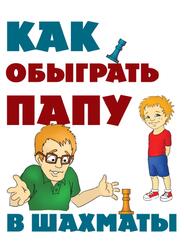 Как обыграть папу в шахматы, Гросман А. М., 2012 Как обыграть папу в шахматы, Гросман А. М., 2012