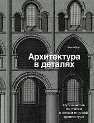 Архитектура в деталях, Путеводитель по стилям и эпохам мировой архитектуры, Коул Э., 2021