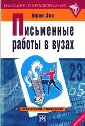 Письменные работы в вузах, Практическое руководство для всех, кто пишет дипломные, курсовые, контрольные, доклады, рефераты, диссертации, Эхо Ю., 2002