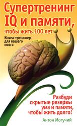 Супертренинг IQ и памяти, чтобы жить 100 лет, Книга-тренажер для вашего мозга, Могучий А., 2009