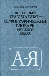 Школьный грамматико-орфографический словарь русского языка, Панов Б.Т., Текучев А.В., 1991