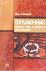 Справочник работника газового хозяйства, Кязимов К.Г., 2006 Справочник работника газового хозяйства, Кязимов К.Г., 2006